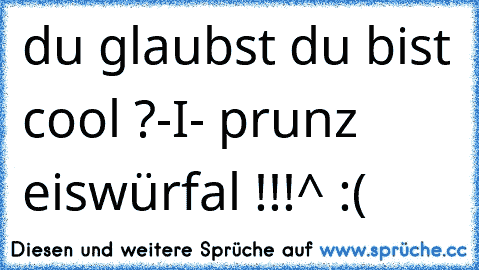 du glaubst du bist cool ?-I- prunz eiswürfal !!!^ :(