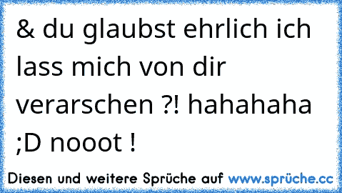 & du glaubst ehrlich ich lass mich von dir verarschen ?! hahahaha ;D nooot !