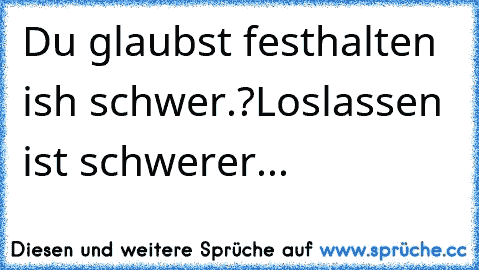 Du glaubst festhalten ish schwer.?
Loslassen ist schwerer...