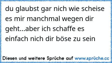 du glaubst gar nich wie scheise es mir manchmal wegen dir geht...aber ich schaffe es einfach nich dir böse zu sein ♥♥♥♥♥