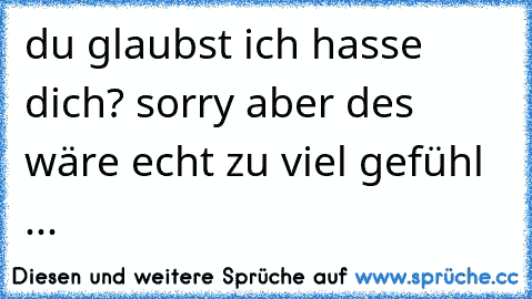 du glaubst ich hasse dich? sorry aber des wäre echt zu viel gefühl ...