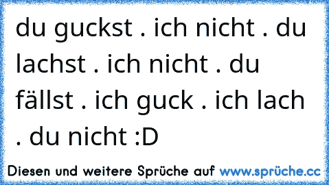 du guckst . ich nicht . du lachst . ich nicht . du fällst . ich guck . ich lach . du nicht :D♥