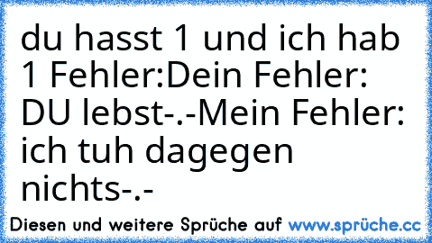 du hasst 1 und ich hab 1 Fehler:
Dein Fehler: DU lebst-.-
Mein Fehler: ich tuh dagegen nichts-.-