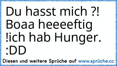 Du hasst mich ?! Boaa heeeeftig !
ich hab Hunger. :DD