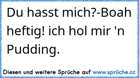 Du hasst mich?-
Boah heftig! ich hol mir 'n Pudding.