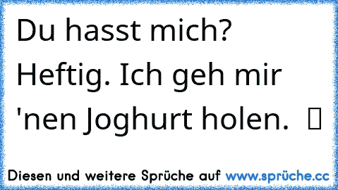 Du hasst mich? Heftig. Ich geh mir 'nen Joghurt holen.  ツ