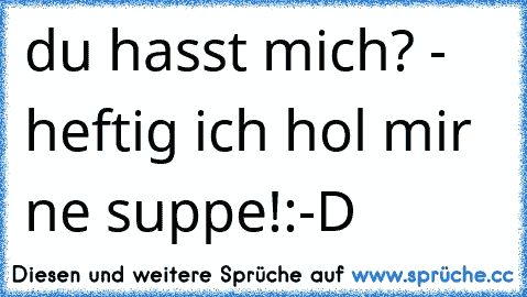 du hasst mich? - heftig ich hol mir ne suppe!
:-D