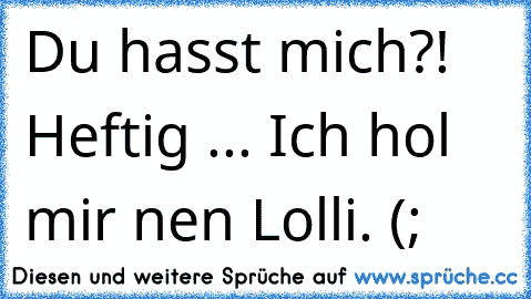 Du hasst mich?! Heftig ... Ich hol mir ´nen Lolli. (;