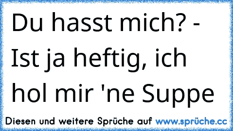 Du hasst mich? - Ist ja heftig, ich hol mir 'ne Suppe