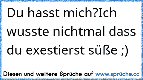 Du hasst mich?
Ich wusste nichtmal dass du exestierst süße ;)