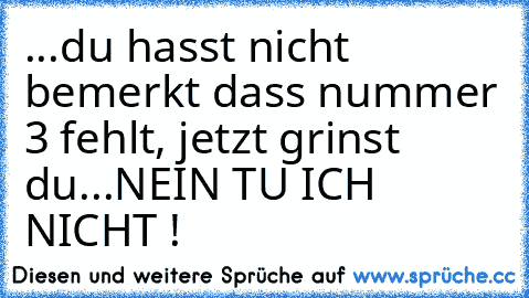 ...du hasst nicht bemerkt dass nummer 3 fehlt, jetzt grinst du...NEIN TU ICH NICHT !