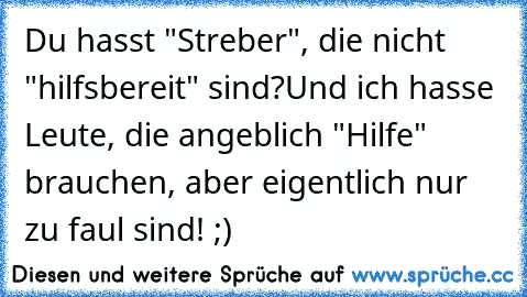 Du hasst "Streber", die nicht "hilfsbereit" sind?
Und ich hasse Leute, die angeblich "Hilfe" brauchen, aber eigentlich nur zu faul sind! ;)