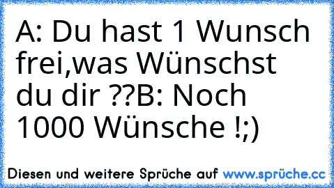 A: Du hast 1 Wunsch frei,was Wünschst du dir ??
B: Noch 1000 Wünsche !
;)