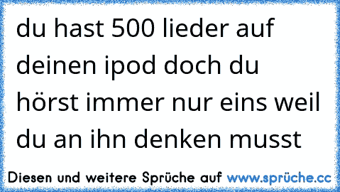 du hast 500 lieder auf deinen ipod doch du hörst immer nur eins weil du an ihn denken musst ♥