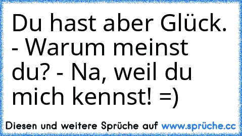 Du hast aber Glück. - Warum meinst du? - Na, weil du mich kennst! =)