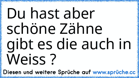 Du hast aber schöne Zähne gibt es die auch in Weiss ?