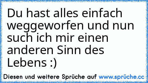 Du hast alles einfach weggeworfen und nun such ich mir einen anderen Sinn des Lebens :) ♥