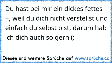 Du hast bei mir ein dickes fettes +, weil du dich nicht verstellst und einfach du selbst bist, darum hab ich dich auch so gern (:  ♥