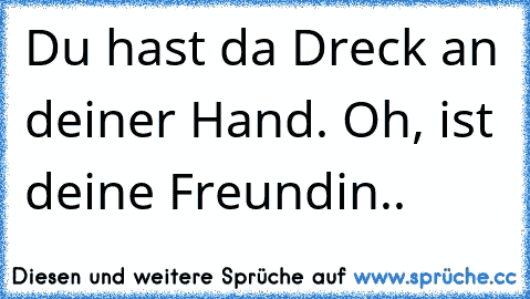 Du hast da Dreck an deiner Hand. Oh, ist deine Freundin..