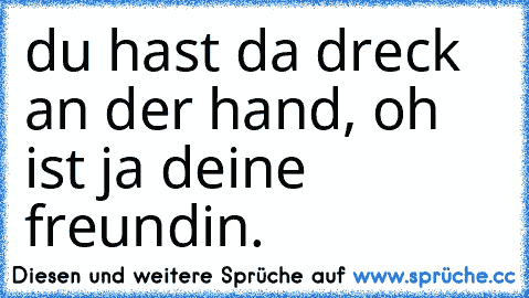 du hast da dreck an der hand, oh ist ja deine freundin.