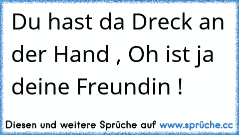 Du hast da Dreck an der Hand , Oh ist ja deine Freundin !