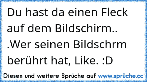 Du hast da ein̸̸̸̸̸̸̸̸̨̨̨̨ıen Fleck auf dem Bildschirm.. .
Wer seinen Bildschrm berührt hat, Like. :D