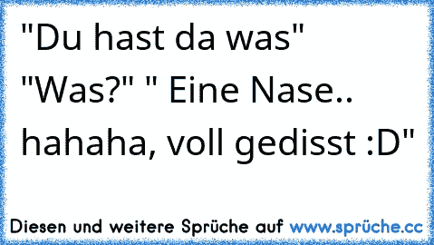 "Du hast da was" "Was?" " Eine Nase.. hahaha, voll gedisst :D"