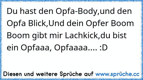 Du hast den Opfa-Body,
und den Opfa Blick,
Und dein Opfer Boom Boom gibt mir Lachkick,
du bist ein Opfaaa, Opfaaaa.... :D