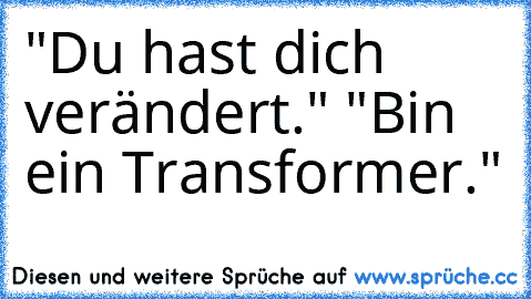 "Du hast dich verändert." "Bin ein Transformer."