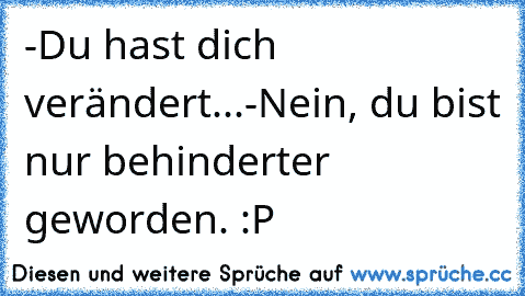 -Du hast dich verändert...
-Nein, du bist nur behinderter geworden. :P