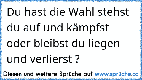 Du hast die Wahl stehst du auf und kämpfst oder bleibst du liegen und verlierst ?