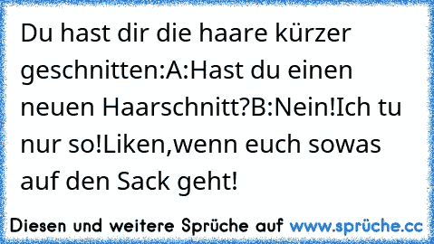 Du hast dir die haare kürzer geschnitten:
A:Hast du einen neuen Haarschnitt?
B:Nein!Ich tu nur so!
Liken,wenn euch sowas auf den Sack geht!