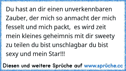 Du hast an dir einen unverkennbaren Zauber, der mich so anmacht der mich fesselt und mich packt,  es wird zeit mein kleines geheimnis mit dir sweety zu teilen du bist unschlagbar du bist sexy und mein Star!!!