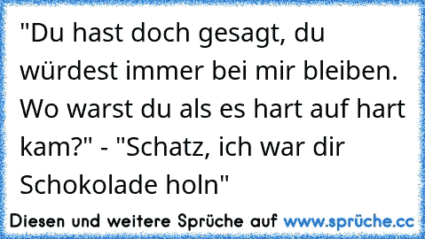 "Du hast doch gesagt, du würdest immer bei mir bleiben. Wo warst du als es hart auf hart kam?" - "Schatz, ich war dir Schokolade holn"♥