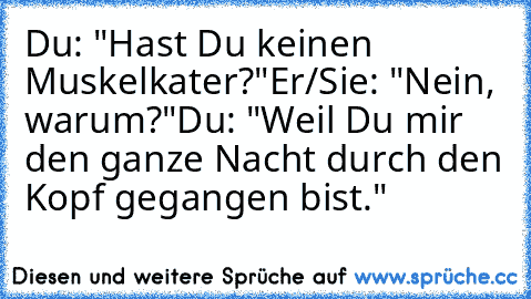 Du: "Hast Du keinen Muskelkater?"
Er/Sie: "Nein, warum?"
Du: "Weil Du mir den ganze Nacht durch den Kopf gegangen bist."