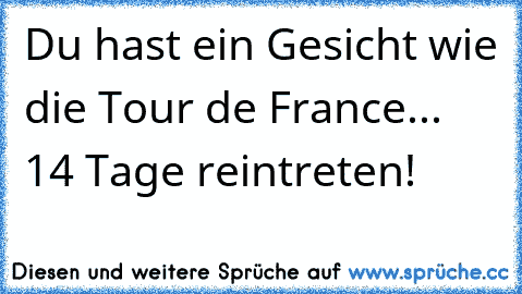 Du hast ein Gesicht wie die Tour de France... 14 Tage reintreten!