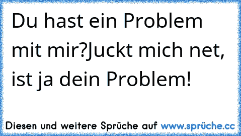 Du hast ein Problem mit mir?
Juckt mich net, ist ja dein Problem!