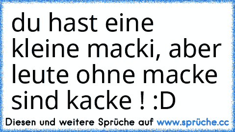 du hast eine kleine macki, aber leute ohne macke sind kacke ! :D