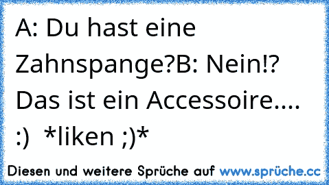 A: Du hast eine Zahnspange?
B: Nein!? Das ist ein Accessoire.... :) ♥ 
*liken ;)*