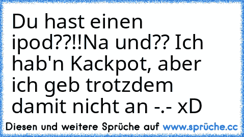 Du hast einen ipod??!!
Na und?? Ich hab'n Kackpot, aber ich geb trotzdem damit nicht an -.- xD