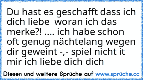 Du hast es geschafft dass ich dich liebe ♥ woran ich das merke?! .... ich habe schon oft genug nächtelang wegen dir geweint -,- 
spiel nicht it mir ich liebe dich dich ♥