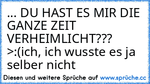 ... DU HAST ES MIR DIE GANZE ZEIT VERHEIMLICHT??? >:(
ich, ich wusste es ja selber nicht