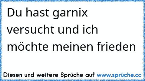 Du hast garnix versucht und ich möchte meinen frieden