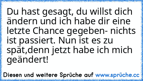 Du hast gesagt, du willst dich ändern und ich habe dir eine letzte Chance gegeben
- nichts ist passiert. Nun ist es zu spät,
denn jetzt habe ich mich geändert! ♥