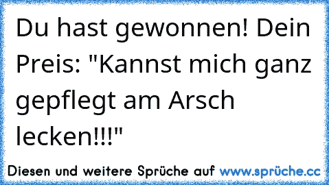 Du hast gewonnen! Dein Preis: "Kannst mich ganz gepflegt am Arsch lecken!!!"