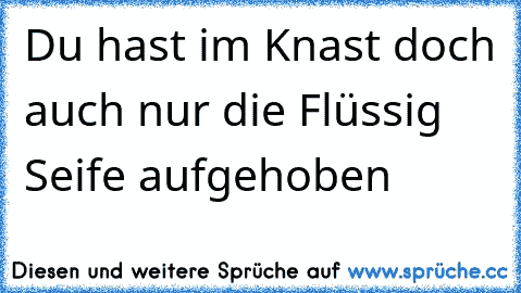 Du hast im Knast doch auch nur die Flüssig Seife aufgehoben