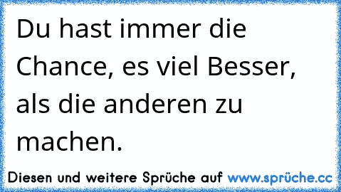 Du hast immer die Chance, es viel Besser, als die anderen zu machen.