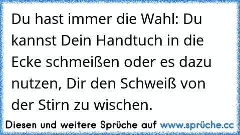 Du hast immer die Wahl: Du kannst Dein Handtuch in die Ecke schmeißen oder es dazu nutzen, Dir den Schweiß von der Stirn zu wischen.