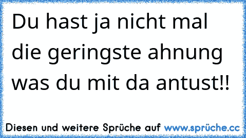 Du hast ja nicht mal die geringste ahnung was du mit da antust!!