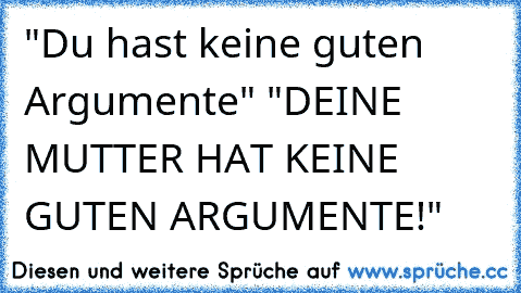 "Du hast keine guten Argumente" "DEINE MUTTER HAT KEINE GUTEN ARGUMENTE!"